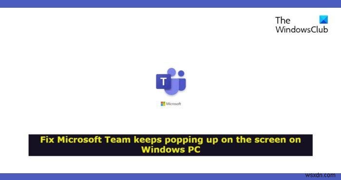 माइक्रोसॉफ्ट टीम विंडोज 11/10 में स्क्रीन पर पॉप अप करती रहती है 