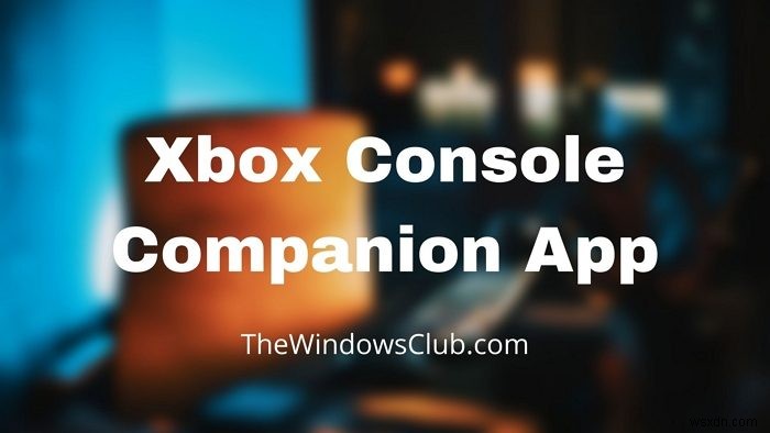 Xbox कंसोल कंपेनियन ऐप:विंडोज 11/10 में विशेषताएं और इसका उपयोग कैसे करें 