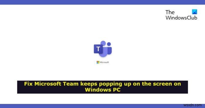 Windows 11/10 में Microsoft Teams बार-बार स्क्रीन पर पॉप अप होता है