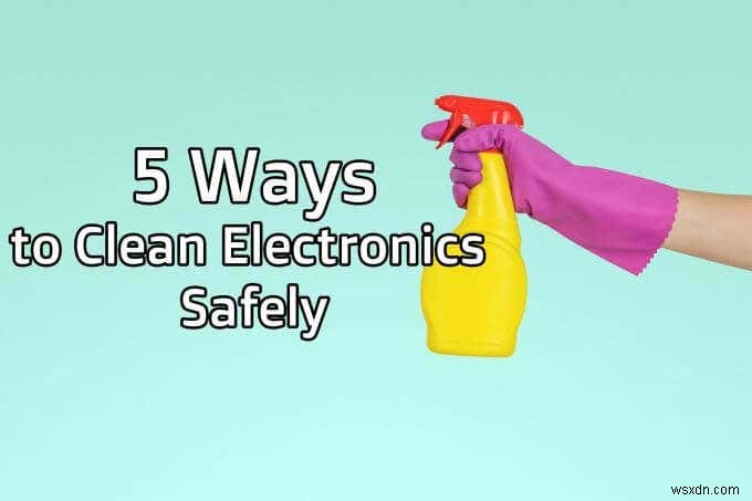 इलेक्ट्रॉनिक्स को सुरक्षित रूप से साफ करने के 5 तरीके 
