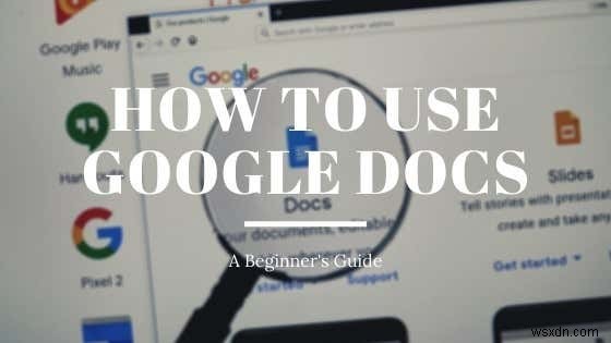Google डॉक्स का उपयोग कैसे करें:एक शुरुआती मार्गदर्शिका 
