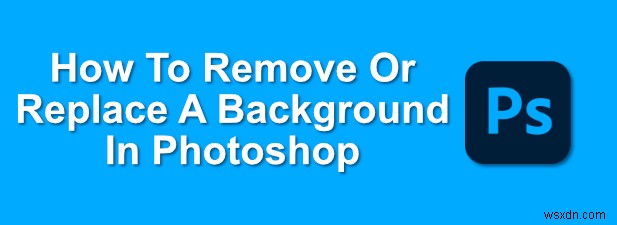 फोटोशॉप में बैकग्राउंड कैसे हटाएं या बदलें 