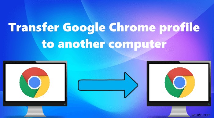 Google Chrome प्रोफ़ाइल को दूसरे कंप्यूटर पर कैसे स्थानांतरित करें 