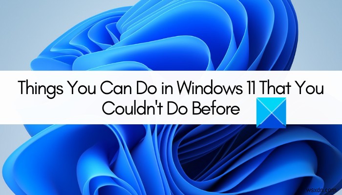 वे चीज़ें जो आप Windows 11 में कर सकते हैं जो आप पहले नहीं कर सकते थे 
