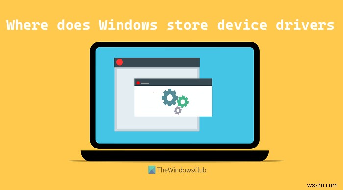 विंडोज डिवाइस ड्राइवर्स को कहां सेव या स्टोर करता है? 