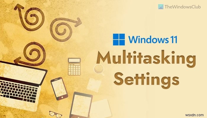 विंडोज 11 पर सक्षम करने के लिए सर्वश्रेष्ठ मल्टीटास्किंग सेटिंग्स 