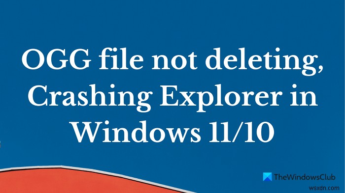 OGG फ़ाइल नहीं हटा रहा है; विंडोज 11/10 में क्रैश एक्सप्लोरर 