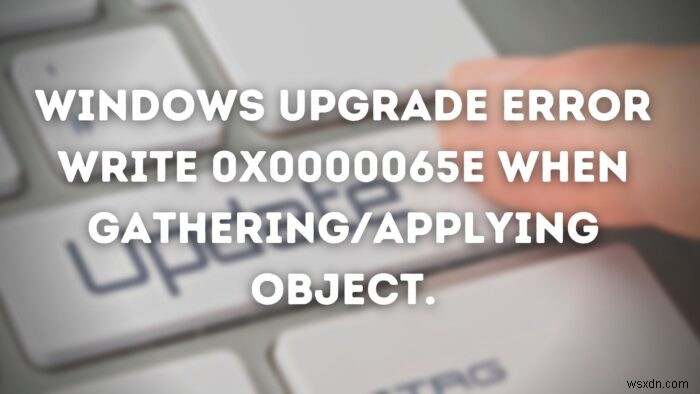 विंडोज अपग्रेड एरर ऑब्जेक्ट को इकट्ठा / लागू करते समय 0x0000065e लिखें 