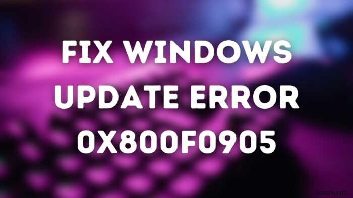 Windows अद्यतन त्रुटि को ठीक करें 0x800f0905 
