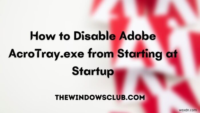 Adobe AcroTray.exe को स्टार्टअप से शुरू करने से कैसे निष्क्रिय करें 