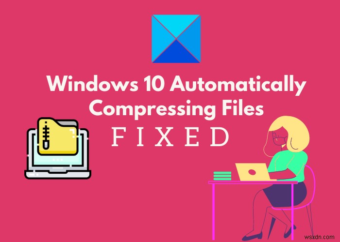विंडोज़ 10 स्वचालित रूप से फाइलों को संपीड़ित कर रहा है? यहाँ फिक्स है! 