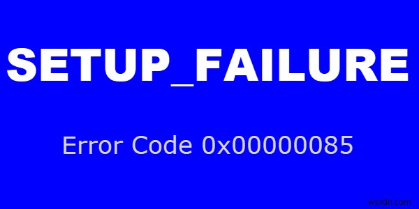 Windows 10 कंप्यूटरों पर SETUP_FAILURE ब्लू स्क्रीन त्रुटि 0x00000085 ठीक करें 