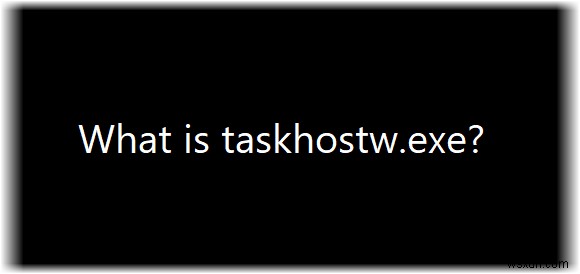 Taskhostw.exe क्या है? क्या यह एक वायरस है? 