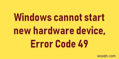 Windows नया हार्डवेयर उपकरण प्रारंभ नहीं कर सकता, त्रुटि कोड 49 