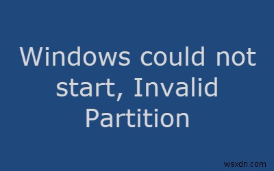 Windows प्रारंभ नहीं हो सका और अमान्य विभाजन तालिका 