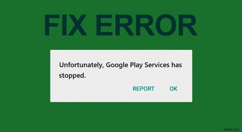 दुर्भाग्य से ठीक करें Google Play सेवाओं ने काम करना बंद कर दिया है त्रुटि
