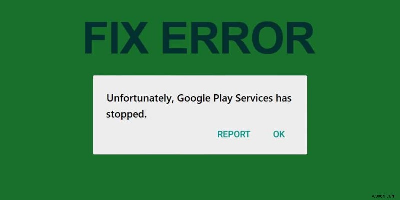दुर्भाग्य से ठीक करें Google Play सेवाओं ने काम करना बंद कर दिया है त्रुटि