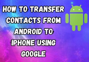 Google के साथ Android संपर्कों को iPhone में स्थानांतरित करें - तेज़, सुरक्षित, चरण-दर-चरण मार्गदर्शिका 