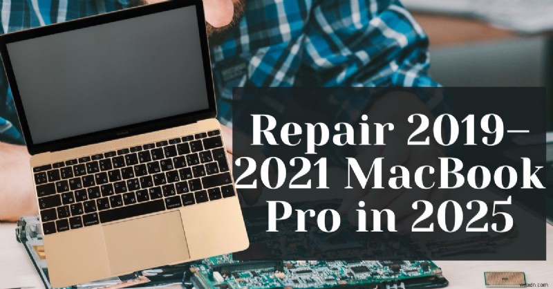 2025 में 2019-2021 मैकबुक प्रो मॉडल की मरम्मत कैसे करें:विशेषज्ञ गाइड 